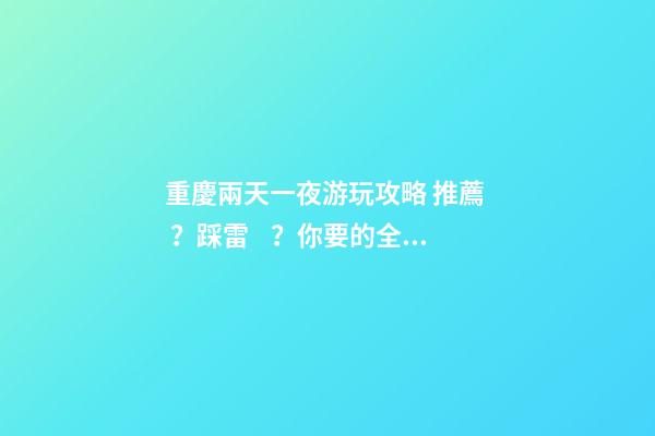 重慶兩天一夜游玩攻略 推薦？踩雷？你要的全在這里